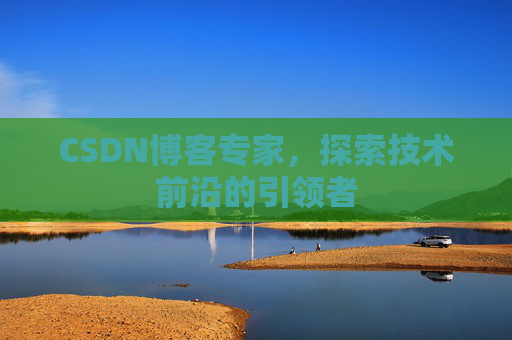 CSDN博客专家，探索技术前沿的引领者